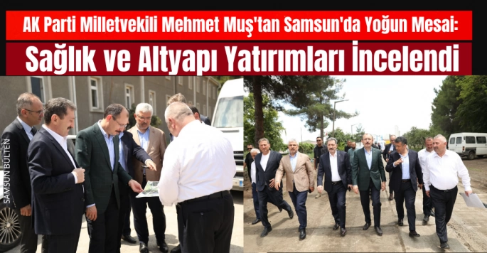 AK Parti Milletvekili Mehmet Muş'tan Samsun'da Yoğun Mesai: Sağlık ve Altyapı Yatırımları İncelendi