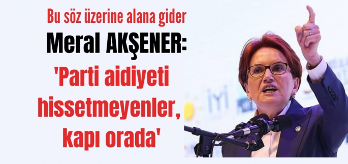 Akşener: 'Parti aidiyeti hissetmeyenler, kapı orada'