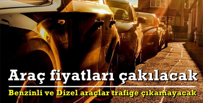 Dizel ve benzinli araçlar yasaklanıyor fiyatlar çakılacak