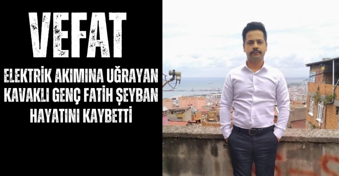 Elekttrik akımına uğrayan Fatih Şeyban hayatını kaybetti