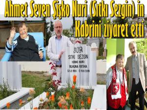 AHMET SEVEN ŞİŞKO NURİ'NİN KABRİNİ ZİYARET ETTİ