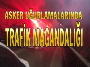 ASKER UĞURLAMALARINDA TRAFİK MAGANDALIĞI