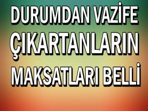 DURUMDAN VAZİFE ÇIKARTMAYA ÇALIŞANLARIN MAKSATLARI 