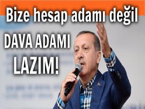 ERDOĞAN: BİZE HESAP ADAMI DEĞİL DAVA ADAMI LAZIM!