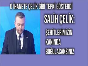 SALİH ÇELİK: ŞEHİTLERİMİZİN KANLARINDA BOĞULACAKSINIZ