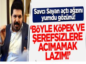 Savcı Sayan: Böyle şerefsizlere acımamak lazım