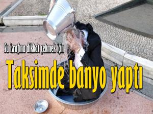 SU İSRAFINA DİKKAT ÇEKMEK İÇİN TAKSİMDE BANYO YAPTI