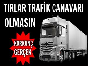 TIRLARIN TRAFİK CANAVARI OLMASINA İZİN VERİLMESİN