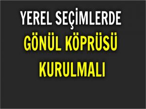 YEREL SEÇİMLERDE GÖNÜL KÖPRÜSÜ KURULMALI