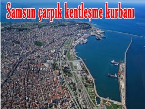 Samsun çarpık kentleşme kurbanı