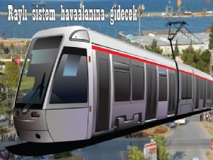 Raylı sistem havaalanına kadar gidecek