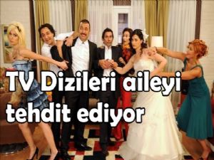 TV dizileri Türk Aile Yapısını Tehdit Ediyor