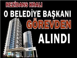 Rezidans kralı o belediye başkanı görevden alındı