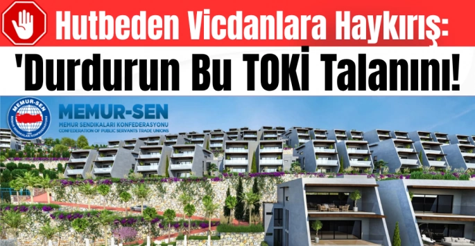 Hutbeden Vicdanlara Haykırış: 'Durdurun Bu TOKİ Talanını!