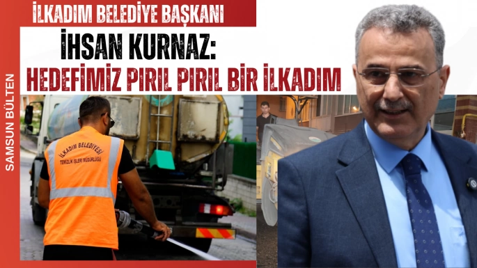 İlkadım Belediye Başkanı İhsan Kurnaz: Hedefimiz Pırıl Pırıl Bir İlkadım