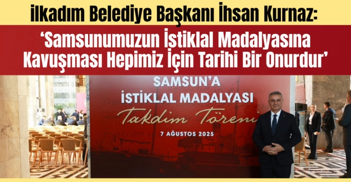 İlkadım Belediye Başkanı İhsan Kurnaz: 'Samsun'a İstiklal Madalyası Takdimi Büyük Bir Onur ve Gururdur'