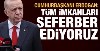 Cumhurbaşkanı Erdoğan: Tüm imkânlarımızı seferber ediyoruz
