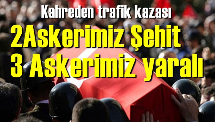 Kahreden kaza:2 Askerimiz Şehit 3 Askerimiz yaralı