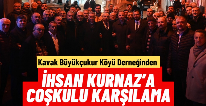 Kavak Büyük Çukur Köyü Derneğinden İhsan Kurnaz'a coşkulu karşılama 