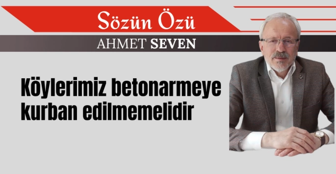 Köylerimiz betonlaşmaya kurban edilmemelidir