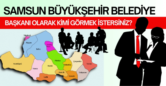 Samsun Büyükşehir  Belediye Başkanı olarak kimi görmek istiyorsunuz?