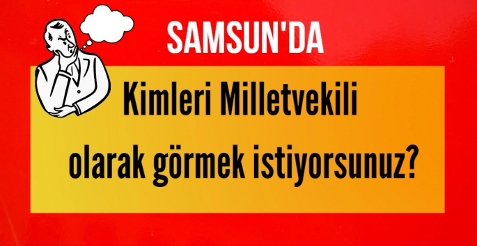 Samsun'da kimleri Milletvekili olarak görmek isterdiniz?