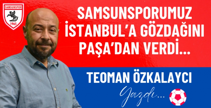 SAMSUNSPORUMUZ İSTANBUL'A GÖZDAĞINI PAŞA'DAN VERDİ