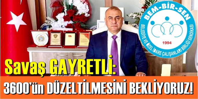 Savaş GAYRETLİ: 3600’ün TEKRAR TBMM ‘DE DÜZELTİLMESİNİ BEKLİYORUZ!