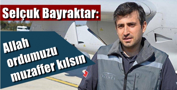 Selçuk Bayraktar: Allah ordumuzu muzaffer kılsın