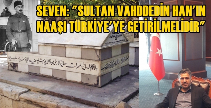 SEVEN: 'SULTAN VAHİDDEDİN HAN'IN NAAŞI TÜRKİYE'YE GETİRİLMELİDİR'