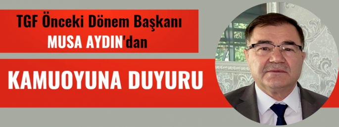 TGF Önceki Dönem Başkanı Musa Aydın'dan Kamuoyuna Duyuru