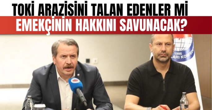 TOKİ Arazisini Talan Edenler mi Emekçinin Hakkını Savunacak!