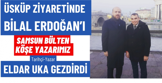 Yazarımız Eldar Uka  Üsküp ziyaretinde Bilal Erdoğan'a Rehberlik yaptı 