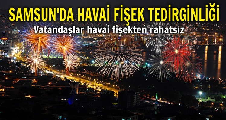 SAMSUN'DA HAVAİ FİŞEK RAHATSIZLIĞI