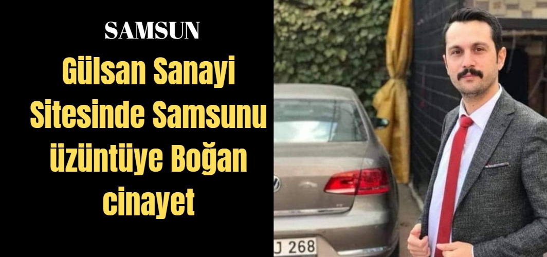 Samsun Gülsan Sanayi Sitesinde cinayet üzdü